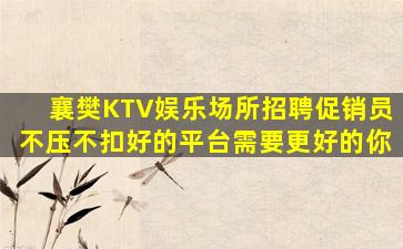 襄樊KTV娱乐场所招聘促销员不压不扣好的平台需要更好的你